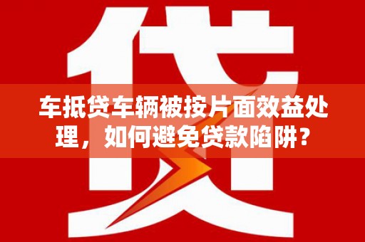 临川车抵贷车辆被按片面效益处理，如何避免贷款陷阱？