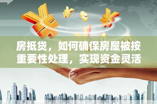观山湖房抵贷，如何确保房屋被按重要性处理，实现资金灵活周转？