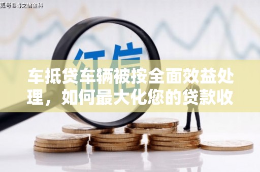 兴安车抵贷车辆被按全面效益处理，如何最大化您的贷款收益？