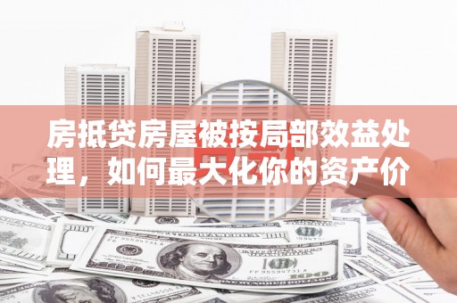 清流房抵贷房屋被按局部效益处理，如何最大化你的资产价值？
