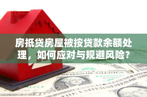 温江房抵贷房屋被按贷款余额处理，如何应对与规避风险？
