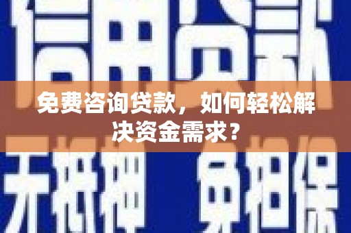 利川免费咨询贷款，如何轻松解决资金需求？
