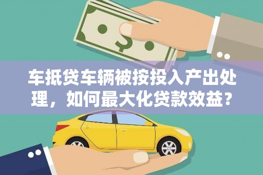 马关车抵贷车辆被按投入产出处理，如何最大化贷款效益？