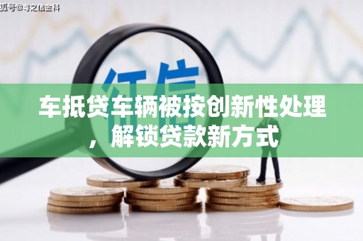 福清车抵贷车辆被按创新性处理，解锁贷款新方式