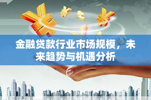 博湖金融贷款行业市场规模，未来趋势与机遇分析