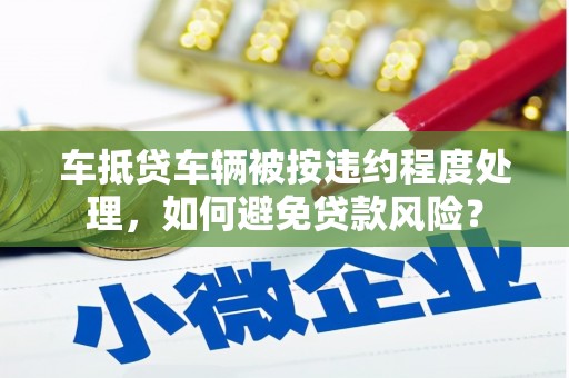 榆林车抵贷车辆被按违约程度处理，如何避免贷款风险？