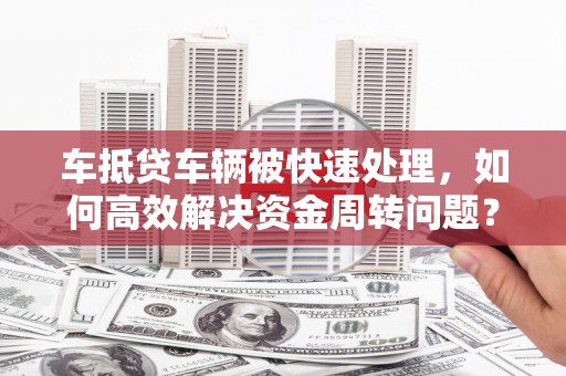 沅江车抵贷车辆被快速处理，如何高效解决资金周转问题？