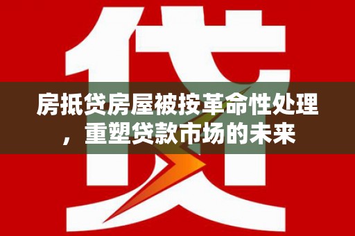雄关房抵贷房屋被按革命性处理，重塑贷款市场的未来
