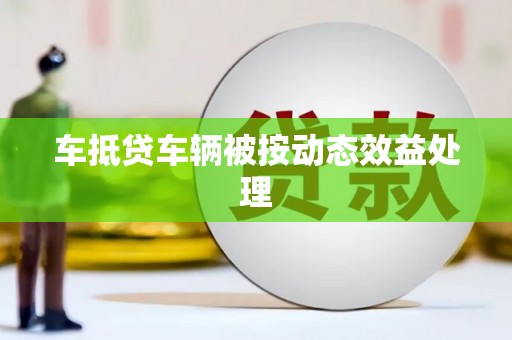 荣县车抵贷车辆被按动态效益处理