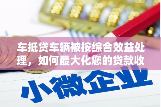 长宁车抵贷车辆被按综合效益处理，如何最大化您的贷款收益？