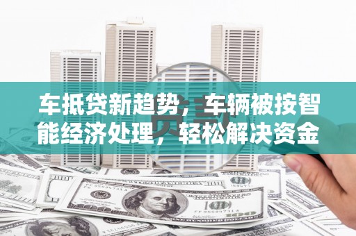 白云鄂博矿区车抵贷新趋势，车辆被按智能经济处理，轻松解决资金难题
