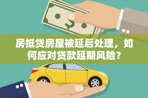 措勤房抵贷房屋被延后处理，如何应对贷款延期风险？