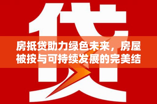 白云鄂博矿区房抵贷助力绿色未来，房屋被按与可持续发展的完美结合