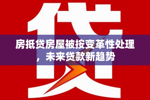 鹤岗房抵贷房屋被按变革性处理，未来贷款新趋势