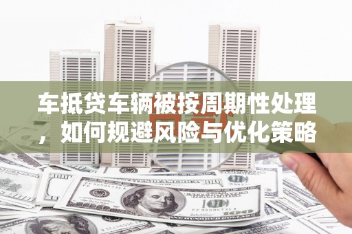东平车抵贷车辆被按周期性处理，如何规避风险与优化策略