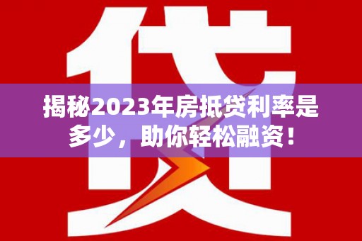 迎泽揭秘2023年房抵贷利率是多少，助你轻松融资！