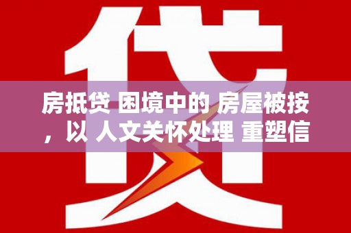 德昌房抵贷 困境中的 房屋被按，以 人文关怀处理 重塑信任
