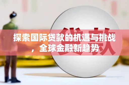 乌兰浩特探索国际贷款的机遇与挑战，全球金融新趋势