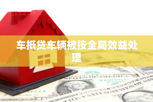 乌兰浩特车抵贷车辆被按全局效益处理