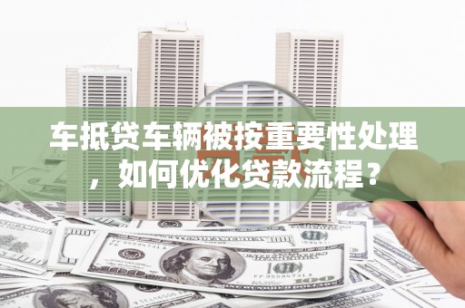 枣阳车抵贷车辆被按重要性处理，如何优化贷款流程？