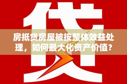 扶沟房抵贷房屋被按整体效益处理，如何最大化资产价值？