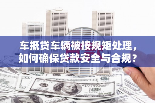 扶沟车抵贷车辆被按规矩处理，如何确保贷款安全与合规？