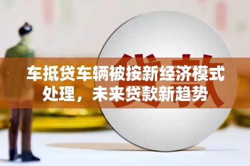乌兰浩特车抵贷车辆被按新经济模式处理，未来贷款新趋势