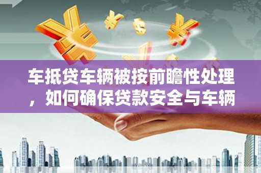 扶沟车抵贷车辆被按前瞻性处理，如何确保贷款安全与车辆保值？