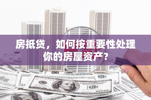 乌兰浩特房抵贷，如何按重要性处理你的房屋资产？