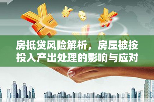 大足房抵贷风险解析，房屋被按投入产出处理的影响与应对