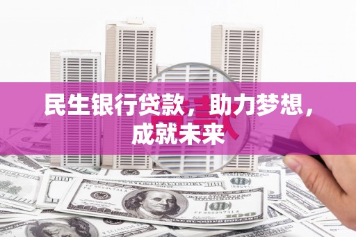 太仆寺旗民生银行贷款，助力梦想，成就未来