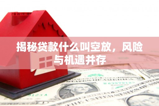 登封揭秘贷款什么叫空放，风险与机遇并存