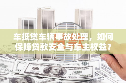 芮城车抵贷车辆事故处理，如何保障贷款安全与车主权益？