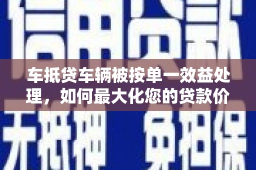 樊城车抵贷车辆被按单一效益处理，如何最大化您的贷款价值？