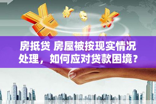 乌拉特中旗房抵贷 房屋被按现实情况处理，如何应对贷款困境？