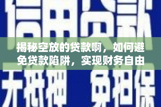 沙县揭秘空放的贷款啊，如何避免贷款陷阱，实现财务自由