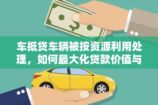 伊川车抵贷车辆被按资源利用处理，如何最大化贷款价值与环保双赢？