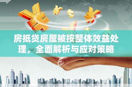 定海房抵贷房屋被按整体效益处理，全面解析与应对策略