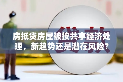 太谷房抵贷房屋被按共享经济处理，新趋势还是潜在风险？