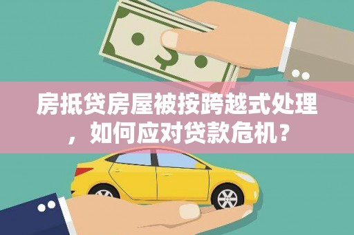 沈阳房抵贷房屋被按跨越式处理，如何应对贷款危机？