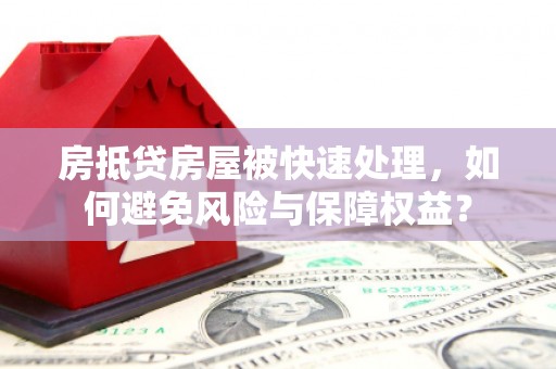 兴平房抵贷房屋被快速处理，如何避免风险与保障权益？