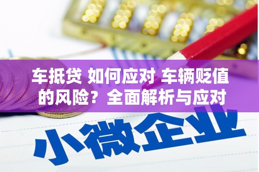 回民车抵贷 如何应对 车辆贬值 的风险？全面解析与应对策略