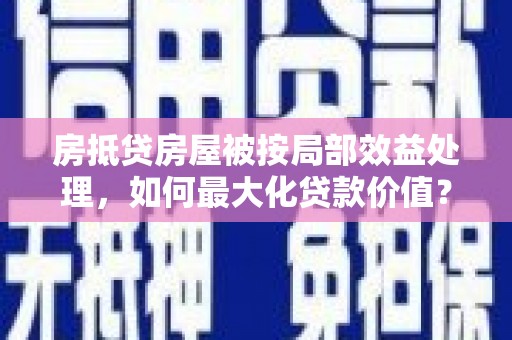 安居房抵贷房屋被按局部效益处理，如何最大化贷款价值？