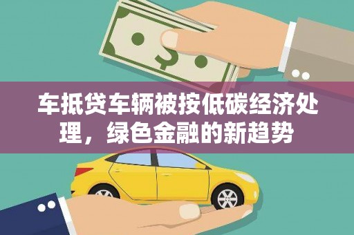 特克斯车抵贷车辆被按低碳经济处理，绿色金融的新趋势