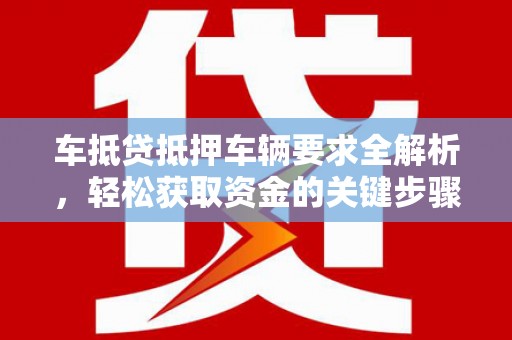 郫县车抵贷抵押车辆要求全解析，轻松获取资金的关键步骤