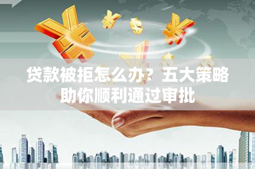兰陵贷款被拒怎么办？五大策略助你顺利通过审批