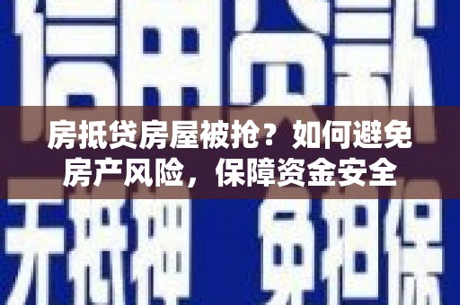 张家川房抵贷房屋被抢？如何避免房产风险，保障资金安全