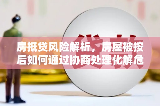 湾里房抵贷风险解析，房屋被按后如何通过协商处理化解危机