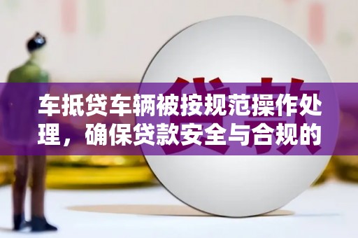九寨沟车抵贷车辆被按规范操作处理，确保贷款安全与合规的关键步骤