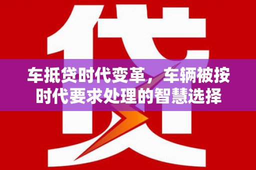 安居车抵贷时代变革，车辆被按时代要求处理的智慧选择